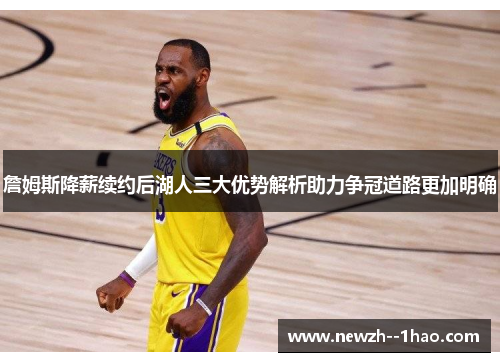 詹姆斯降薪续约后湖人三大优势解析助力争冠道路更加明确