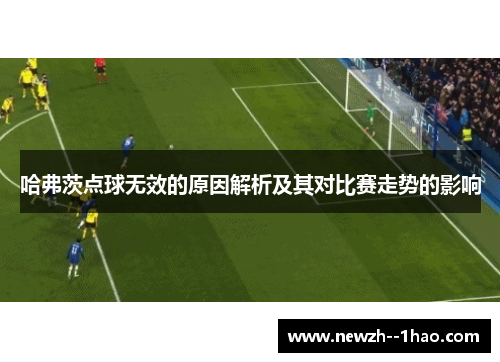 哈弗茨点球无效的原因解析及其对比赛走势的影响