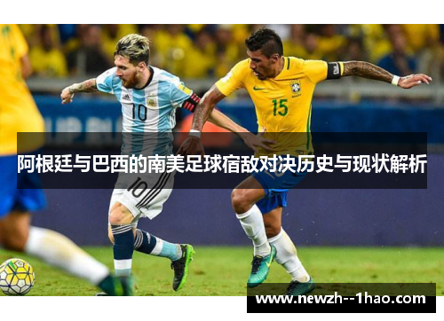 阿根廷与巴西的南美足球宿敌对决历史与现状解析