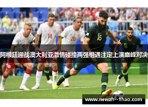 阿根廷迎战澳大利亚激情碰撞两强相遇注定上演巅峰对决