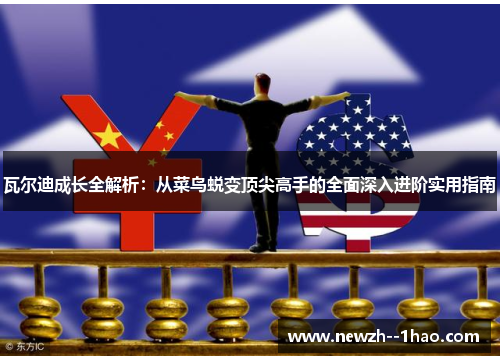 瓦尔迪成长全解析：从菜鸟蜕变顶尖高手的全面深入进阶实用指南