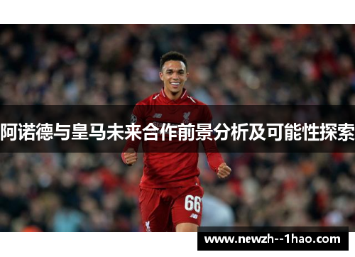 阿诺德与皇马未来合作前景分析及可能性探索