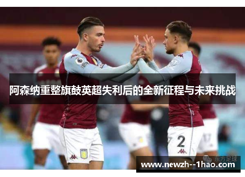 阿森纳重整旗鼓英超失利后的全新征程与未来挑战