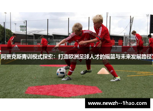 阿贾克斯青训模式探索：打造欧洲足球人才的摇篮与未来发展路径