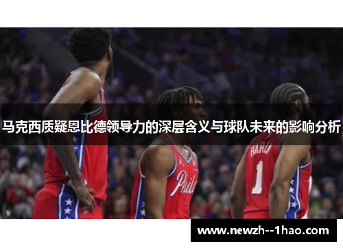 马克西质疑恩比德领导力的深层含义与球队未来的影响分析