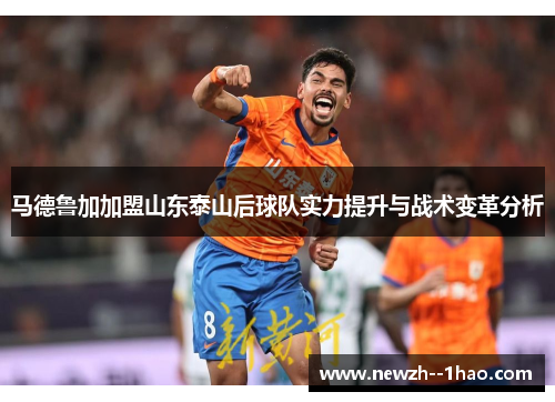 马德鲁加加盟山东泰山后球队实力提升与战术变革分析