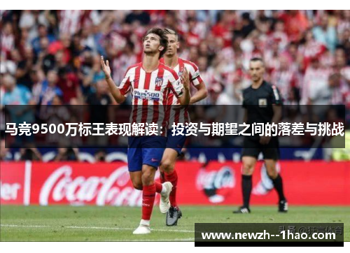 马竞9500万标王表现解读：投资与期望之间的落差与挑战