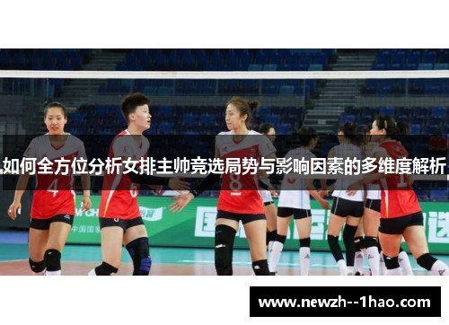 如何全方位分析女排主帅竞选局势与影响因素的多维度解析