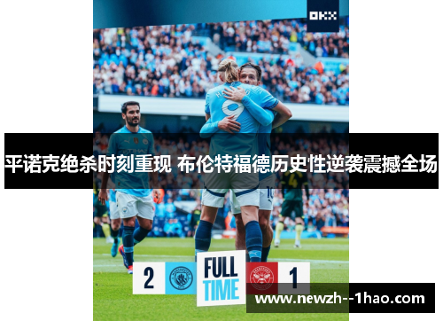 平诺克绝杀时刻重现 布伦特福德历史性逆袭震撼全场