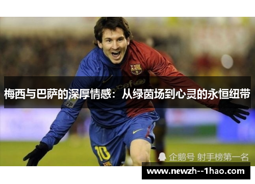梅西与巴萨的深厚情感：从绿茵场到心灵的永恒纽带