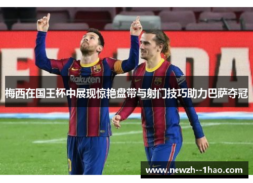 梅西在国王杯中展现惊艳盘带与射门技巧助力巴萨夺冠