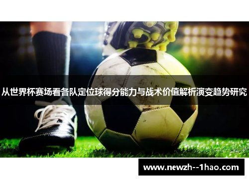 从世界杯赛场看各队定位球得分能力与战术价值解析演变趋势研究