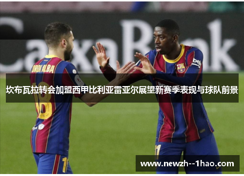 坎布瓦拉转会加盟西甲比利亚雷亚尔展望新赛季表现与球队前景