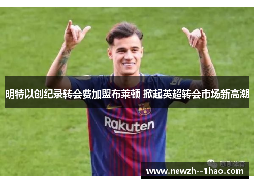 明特以创纪录转会费加盟布莱顿 掀起英超转会市场新高潮
